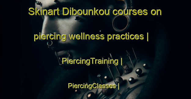 Skinart Dibounkou courses on piercing wellness practices | PiercingTraining | PiercingClasses | SkinartTraining-Congo